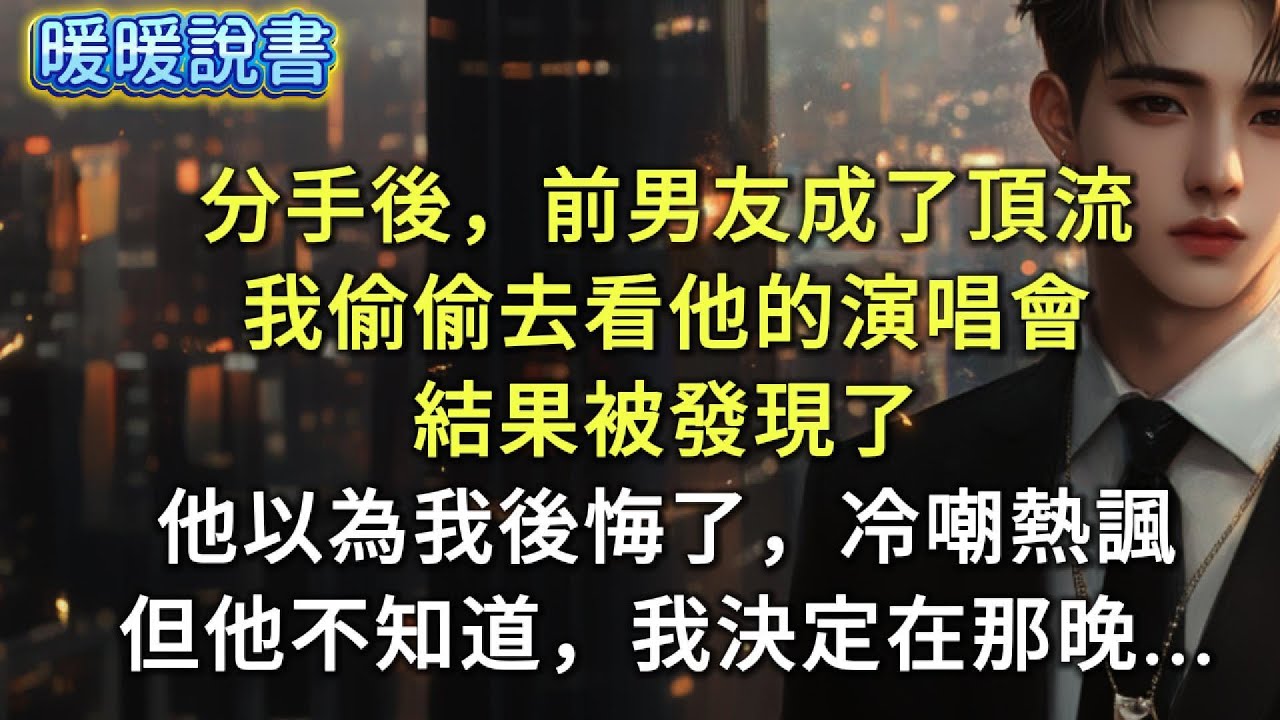 分手後，前男友成了頂流。我偷偷去看他的演唱會，結果被發現了。他以為我後悔了，冷嘲熱諷。但他不知道，我決定了在那晚.....