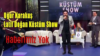 Uğur Karakuş & Latif Doğan - Haberimiz Yok (Küstüm Show)