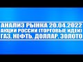 Анализ рынка 20.04.2022 + Акции России (торговые идеи) + Газ Нефть, Доллар + Золото + Эмбарго Европы