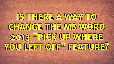 Is there a way to change the MS Word 2013 "pick up where you left off" feature? (3 Solutions!!)