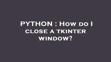 PYTHON : How do I close a tkinter window?