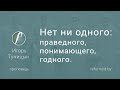 Нет ни одного: праведного, понимающего, годного  |  Игорь Туницын  ||  30.04.2023