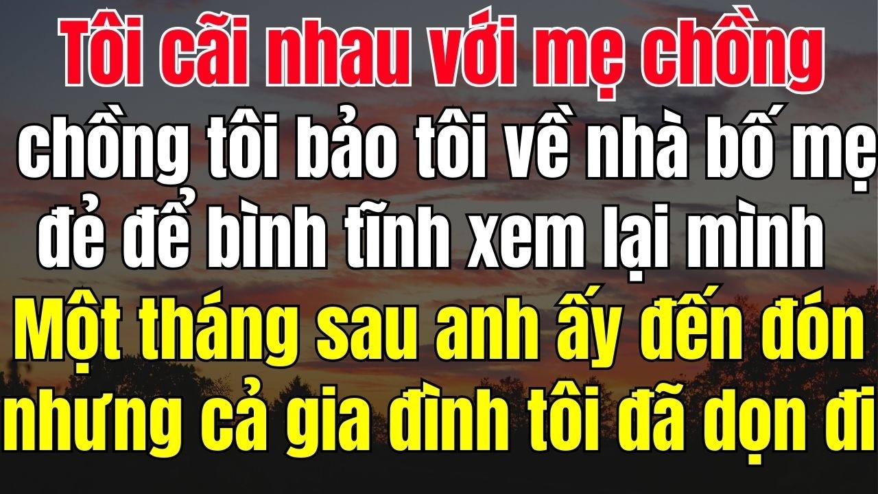 Tôi cãi nhau với mẹ chồng, chồng tôi bảo tôi về nhà bố mẹ đẻ để bình tĩnh lại. Tôi về, 1 tháng sau