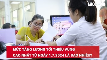 Mức tăng lương tối thiểu vùng cao nhất từ ngày 1.7.2024 là bao nhiêu? | Báo Lao Động