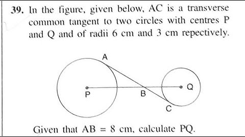 Q39 EX18C AC IS TRANSVERSE COMMON TANGENT TO TWO CENTRES P AND Q OF RADII 6CM AND 3 CM AB=8CM