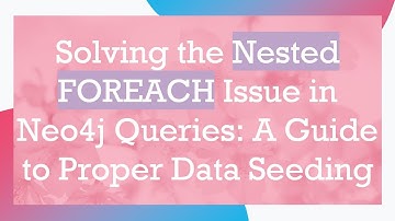 Solving the Nested FOREACH Issue in Neo4j Queries: A Guide to Proper Data Seeding