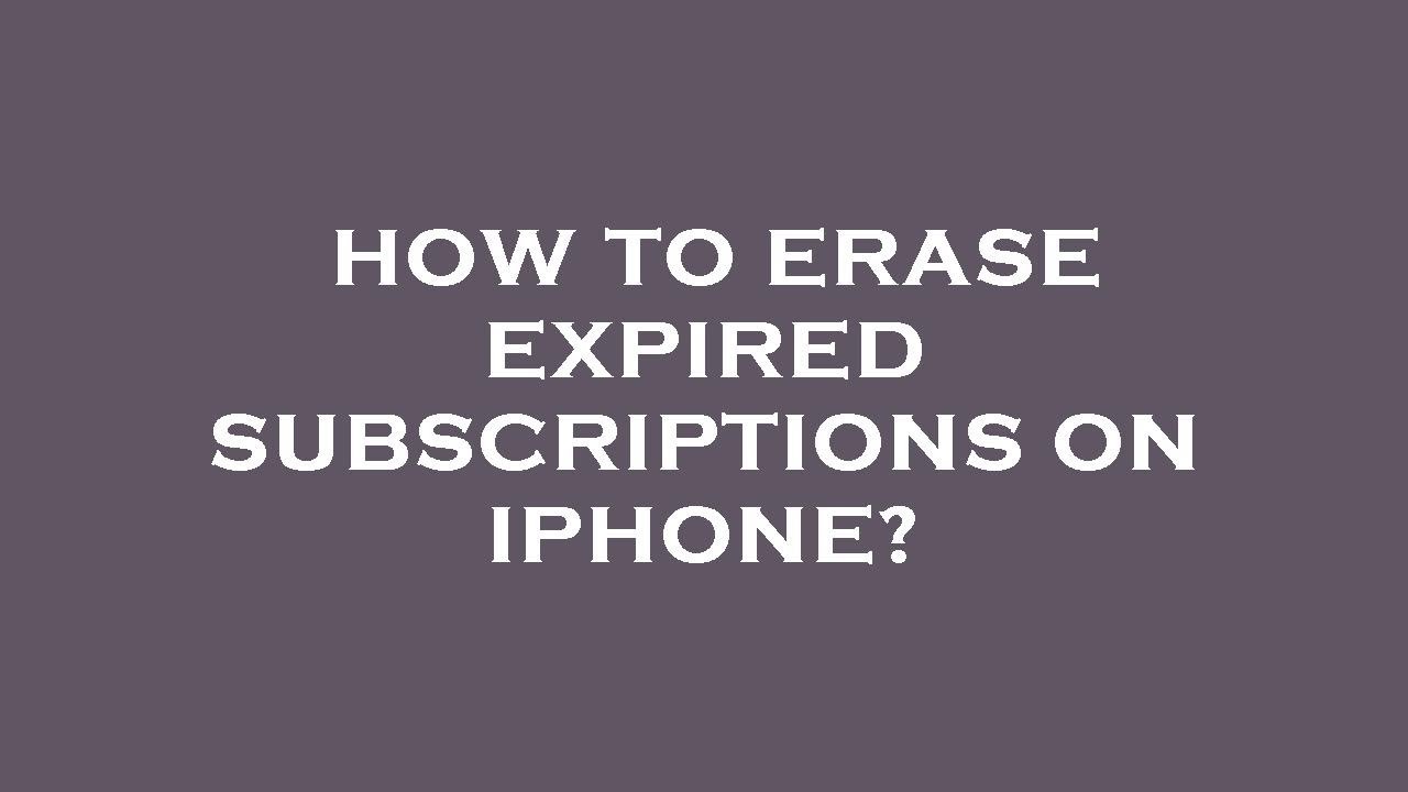 How to erase expired subscriptions on iphone? YouTube
