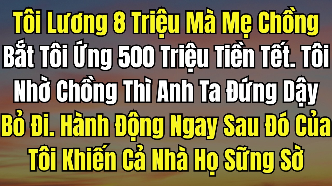 Tôi Lương 8 Triệu Mà Mẹ Chồng Bắt Tôi Ứng 500 Triệu Tiền Tết  Tôi Nhờ Chồng Thì Anh Ta Đứng Dậy Bỏ Đ
