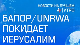 БАПОР/UNRWA покидает Иерусалим // утренний выпуск новостей на Лучшем радио от 10 мая 2024