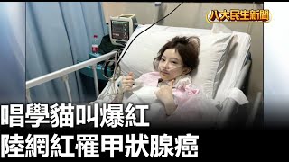 唱學貓叫爆紅 陸網紅罹甲狀腺癌 |【民生八方事】| 2023072505 @gtvnews27