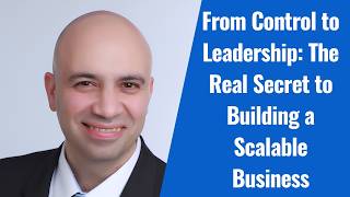 From Control to Leadership: The Real Secret to Building a Scalable Business