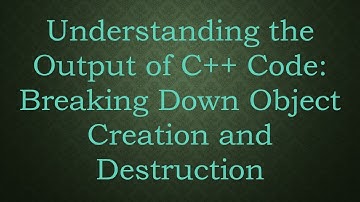 Understanding the Output of C++ Code: Breaking Down Object Creation and Destruction