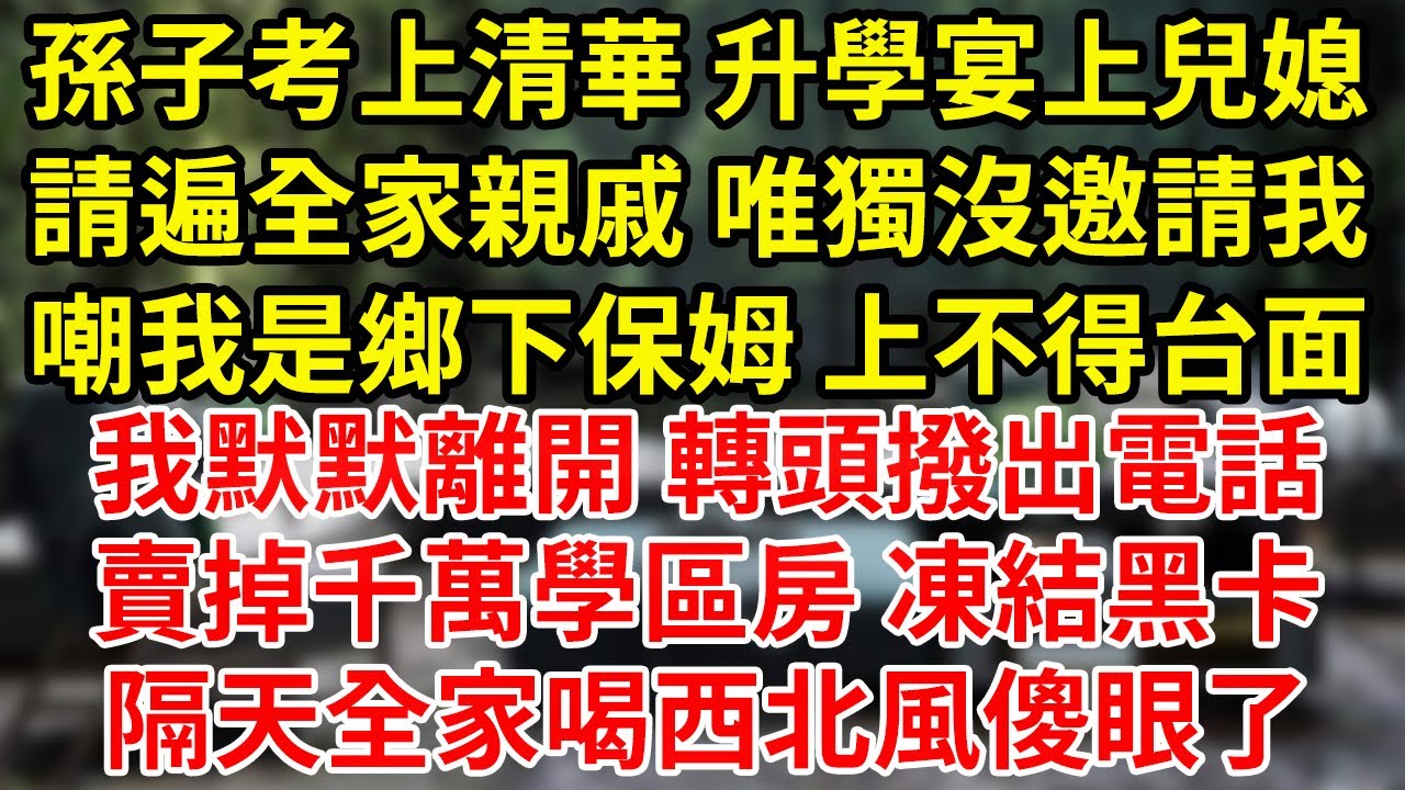 孫子考上清華 升學宴上兒媳請遍全家親戚 唯獨沒邀請我嘲我是鄉下保姆 上不得台面我默默離開 轉頭撥出電話賣掉千萬學區房 凍結黑卡隔天全家喝西北風傻眼了#為人處世#養老#中年