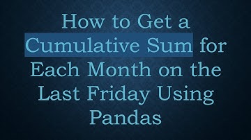 How to Get a Cumulative Sum for Each Month on the Last Friday Using Pandas