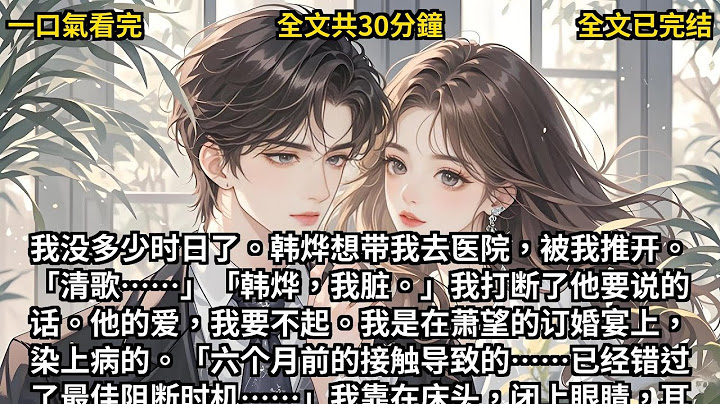【完结小说】我是萧家的养女，更是他们生意场上的工具。我是在萧望的订婚宴上，染上病的。我没多少时日了。韩烨想带我去医院，被我推开。「清歌……」「韩烨，我脏。」我打断了他要说的话。他的爱，我要不起。