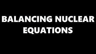 HOW TO BALANCE NUCLEAR EQUATIONS