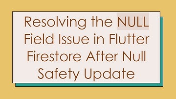 Resolving the NULL Field Issue in Flutter Firestore After Null Safety Update