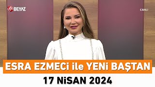 Esra Ezmeci ile Yeni Baştan 17 Nisan 2024