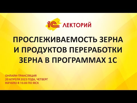 1C:Лекторий 20.4.23 Прослеживаемость зерна и продуктов переработки зерна в программах 1С