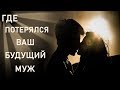 ГДЕ ПОТЕРЯЛСЯ ВАШ БУДУЩИЙ МУЖ. Онлайн расклад.