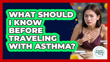 What Should I Know Before Traveling With Asthma? - Everyday Asthma Tips