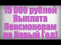 15 000 рублей Выплата Пенсионерам на Новый Год