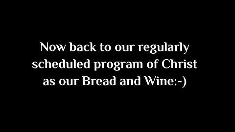 Now back to our regularly scheduled program of Christ as our Bread and Wine!