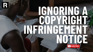 Can I Ignore a Copyright Infringement Notice?