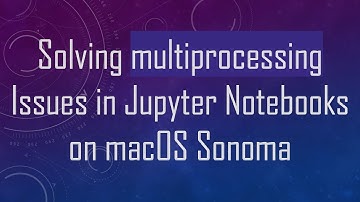Solving multiprocessing Issues in Jupyter Notebooks on macOS Sonoma