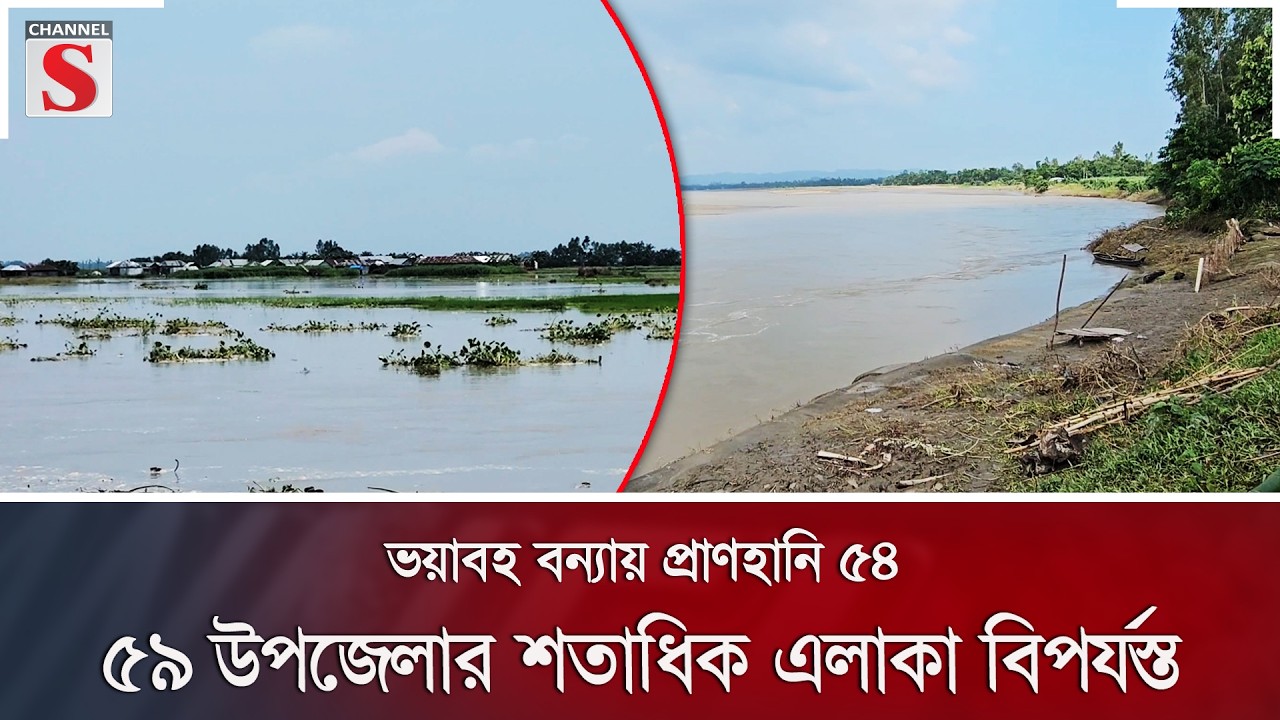 ভয়াবহ বন্যায় প্রাণহানি ৫৪; ৫৯ উপজেলার শতাধিক এলাকা বিপর্যস্ত | Flood Bangladesh | Channel S News