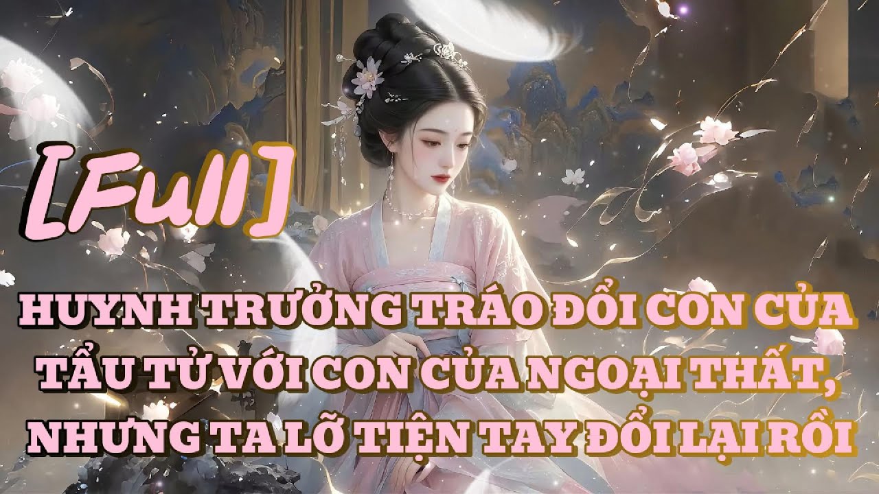 [FULL] HUYNH TRƯỞNG TRÁO ĐỔI CON CỦA TẨU TỬ VỚI CON CỦA NGOẠI THẤT, NHƯNG TA LỠ TIỆN TAY ĐỔI LẠI RỒI