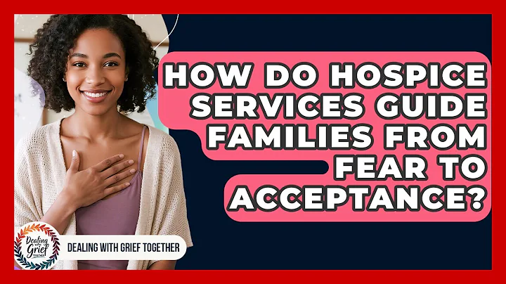 How Do Hospice Services Guide Families From Fear To Acceptance? - Dealing With Grief Together
