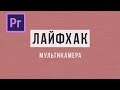 ЛАЙФХАК МУЛЬТИКАМЕРА в Adobe Premiere Pro