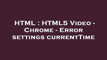 HTML : HTML5 Video - Chrome - Error settings currentTime