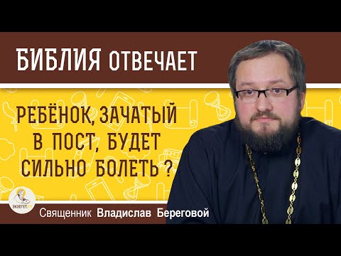 РЕБЁНОК, ЗАЧАТЫЙ В ПОСТ, будет сильно болеть ?   Священник Владислав Береговой