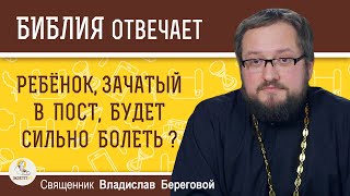 РЕБЁНОК, ЗАЧАТЫЙ В ПОСТ, будет сильно болеть ?   Священник Владислав Береговой