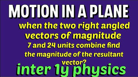 WHEN TWO RIGHT ANGLED VECTORS OF MAGNITUDE 7 AND 24 UNITS COMBINE FINDRESULTANT VECTOR MAGNITUDE