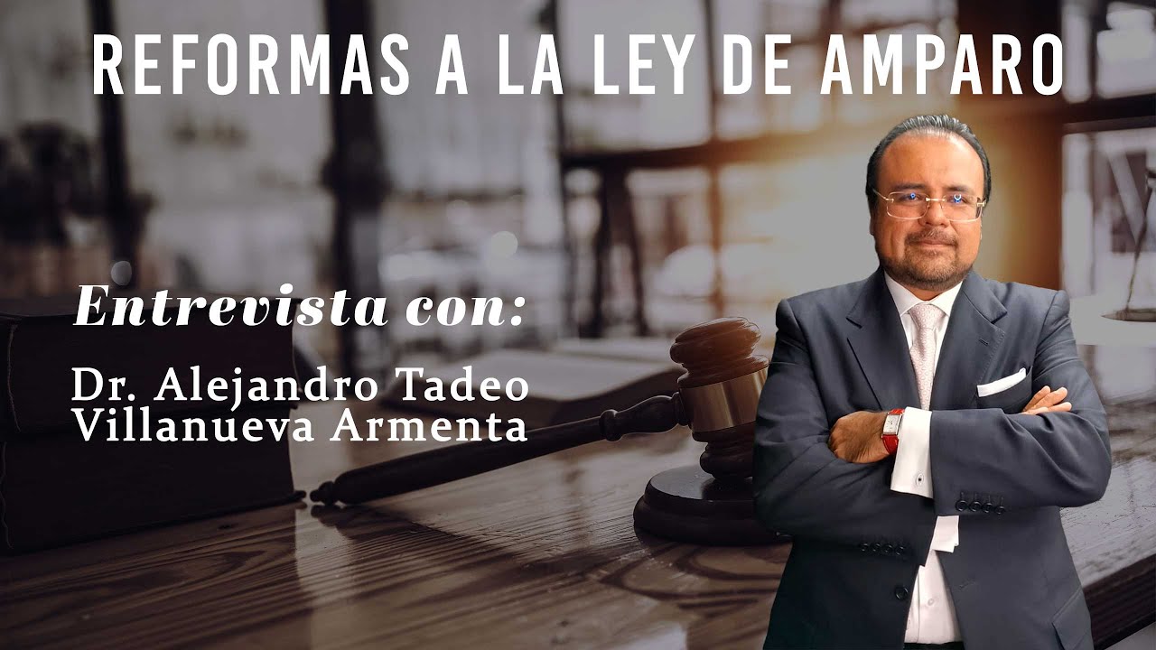 Entrevista al Dr. Alejandro Tadeo Villanueva Armenta: Reformas a la Ley de Amparo