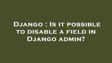 Django : Is it possible to disable a field in Django admin?