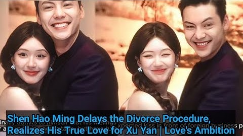 He Tried to Delay the Divorce…What Shen Hao Ming Realized About Xu Yan Will Shock You |loveAmbition 