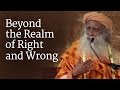 Beyond the Realm of Right and Wrong | Sadhguru