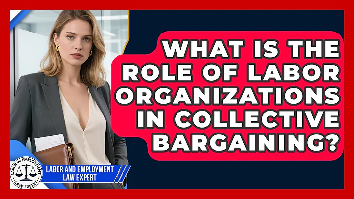 What Is the Role of Labor Organizations in Collective Bargaining?