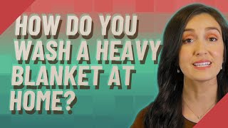 How Do You Wash A Heavy Blanket At Home?