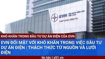 EVN ĐỐI MẶT VỚI KHÓ KHĂN TRONG VIỆC ĐẦU TƯ DỰ ÁN ĐIỆN |  THÁCH THỨC TỪ NGUỒN VÀ LƯỚI ĐIỆN