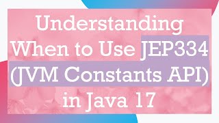 Understanding When to Use JEP334 (JVM Constants API) in Java 17