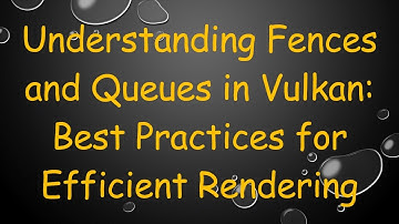 Understanding Fences and Queues in Vulkan: Best Practices for Efficient Rendering