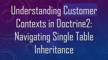 Understanding Customer Contexts in Doctrine2: Navigating Single Table Inheritance