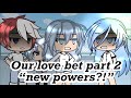 Our love bet part 2 “new powers?!” FINALE