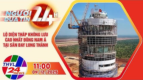Người đưa tin 24H (11h00 ngày 04/12/2025): Lộ diện tháp không lưu cao nhất Đông Nam Á...