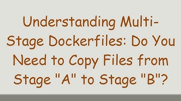 Understanding Multi-Stage Dockerfiles: Do You Need to Copy Files from Stage "A" to Stage "B"?